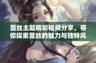 蕾丝主题精彩视频分享，带你探索蕾丝的魅力与独特风格