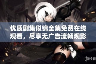 优质剧集似锦全集免费在线观看，尽享无广告流畅观影体验