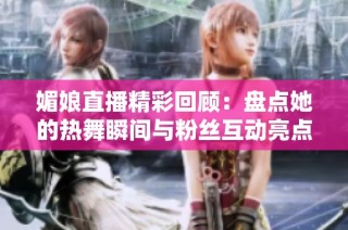媚娘直播精彩回顾：盘点她的热舞瞬间与粉丝互动亮点