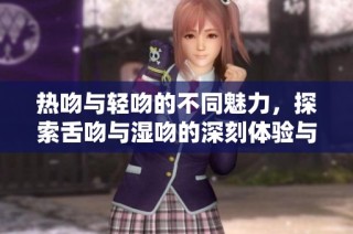 热吻与轻吻的不同魅力，探索舌吻与湿吻的深刻体验与情感交流