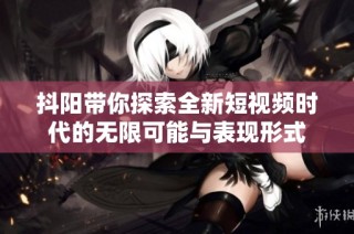 抖阳带你探索全新短视频时代的无限可能与表现形式