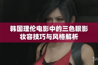 韩国理伦电影中的三色眼影妆容技巧与风格解析