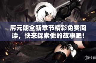 厉元朗全新章节精彩免费阅读，快来探索他的故事吧！