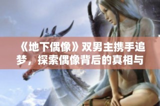 《地下偶像》双男主携手追梦，探索偶像背后的真相与友情之旅
