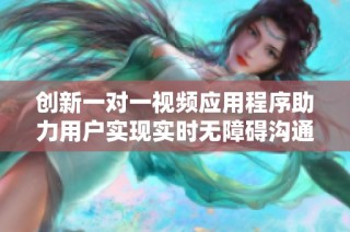 创新一对一视频应用程序助力用户实现实时无障碍沟通与交流