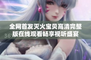 全网首发灭火宝贝高清完整版在线观看畅享视听盛宴