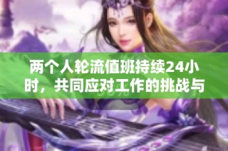两个人轮流值班持续24小时，共同应对工作的挑战与压力