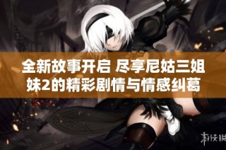 全新故事开启 尽享尼姑三姐妹2的精彩剧情与情感纠葛