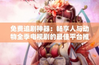 免费追剧神器：畅享人与动物全季电视剧的最佳平台推荐