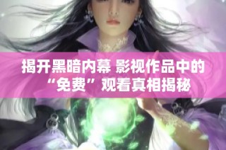揭开黑暗内幕 影视作品中的“免费”观看真相揭秘