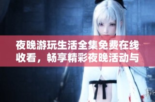 夜晚游玩生活全集免费在线收看，畅享精彩夜晚活动与体验