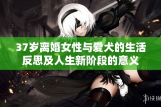 37岁离婚女性与爱犬的生活反思及人生新阶段的意义