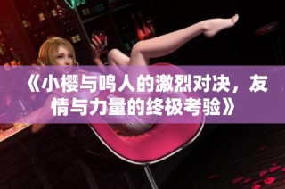 《小樱与鸣人的激烈对决，友情与力量的终极考验》