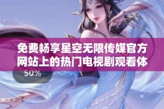 免费畅享星空无限传媒官方网站上的热门电视剧观看体验