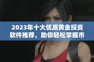 2023年十大优质黄金投资软件推荐，助你轻松掌握市场动态