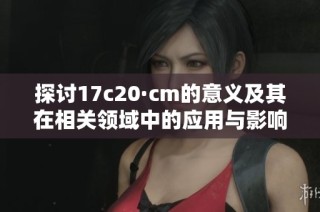 探讨17c20·cm的意义及其在相关领域中的应用与影响