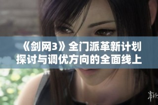 《剑网3》全门派革新计划探讨与调优方向的全面线上线下调研