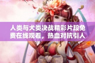 人类与犬类决战精彩片段免费在线观看，热血对抗引人入胜