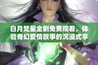 白月梵星全剧免费观看，体验奇幻爱情故事的沉浸式享受