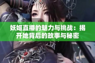 妖姬直播的魅力与挑战：揭开她背后的故事与秘密