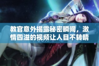 教官意外揭露秘密瞬间，激情四溢的视频让人目不转睛