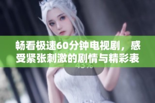畅看极速60分钟电视剧，感受紧张刺激的剧情与精彩表演