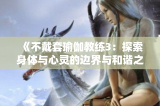 《不戴套瑜伽教练3：探索身体与心灵的边界与和谐之旅》