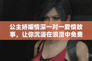 公主娇媚情深一对一爱情故事，让你沉浸在浪漫中免费阅读