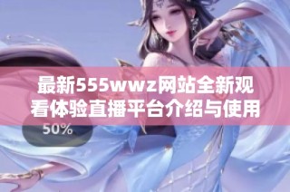 最新555wwz网站全新观看体验直播平台介绍与使用指南