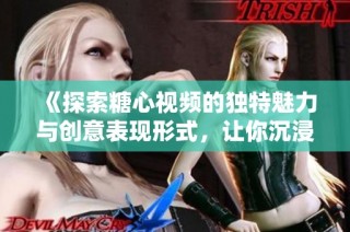 《探索糖心视频的独特魅力与创意表现形式，让你沉浸其中》