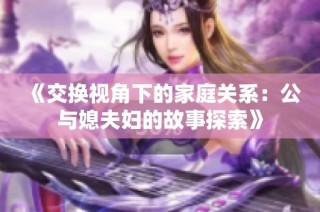 《交换视角下的家庭关系：公与媳夫妇的故事探索》