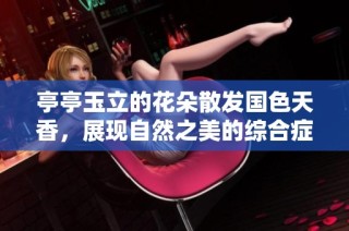 亭亭玉立的花朵散发国色天香，展现自然之美的综合症状解析