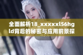 全面解析18_xxxxxl56hgld背后的秘密与应用前景探讨