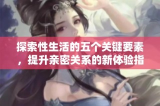 探索性生活的五个关键要素，提升亲密关系的新体验指南