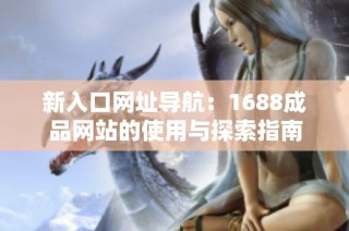新入口网址导航：1688成品网站的使用与探索指南