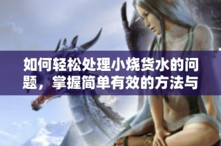 如何轻松处理小烧货水的问题，掌握简单有效的方法与技巧