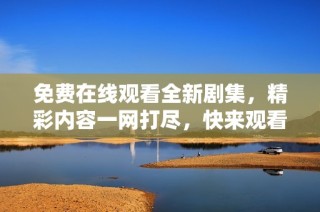 免费在线观看全新剧集，精彩内容一网打尽，快来观看吧