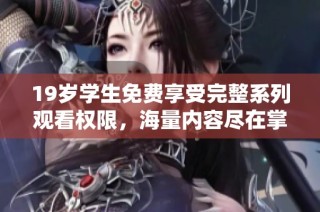 19岁学生免费享受完整系列观看权限，海量内容尽在掌握中