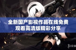 全新国产影视作品在线免费观看高清版精彩分享