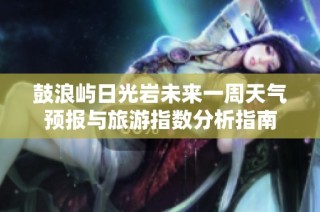鼓浪屿日光岩未来一周天气预报与旅游指数分析指南