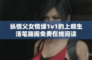 纵情父女情缘1v1的上瘾生活笔趣阁免费在线阅读