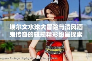 埃尔文水球大冒险与清风酒鬼传奇的碰撞精彩纷呈探索之旅