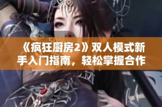 《疯狂厨房2》双人模式新手入门指南，轻松掌握合作烹饪的乐趣与技巧