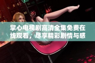 掌心电视剧高清全集免费在线观看，尽享精彩剧情与感人时刻