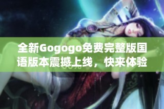 全新Gogogo免费完整版国语版本震撼上线，快来体验精彩内容吧