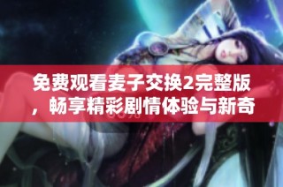 免费观看麦子交换2完整版，畅享精彩剧情体验与新奇冒险乐趣