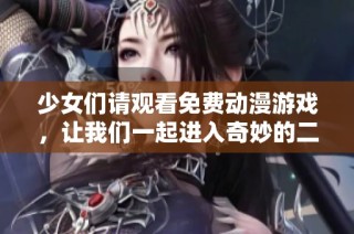 少女们请观看免费动漫游戏，让我们一起进入奇妙的二次元世界吧