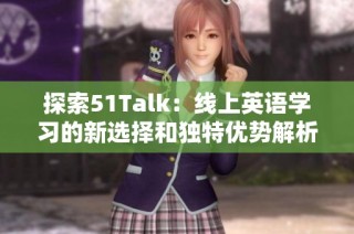 探索51Talk：线上英语学习的新选择和独特优势解析