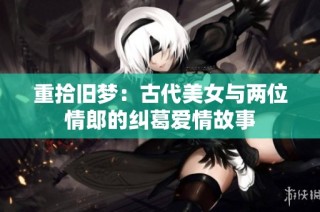 重拾旧梦：古代美女与两位情郎的纠葛爱情故事