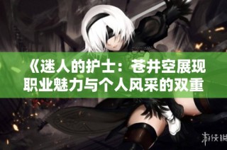 《迷人的护士：苍井空展现职业魅力与个人风采的双重魅力》